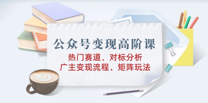 公众号变现高阶课：热门赛道、对标分析、广告主变现流程、矩阵玩法-中创项目网