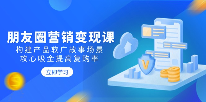 朋友圈营销变现课：构建产品软广故事场景，攻心吸金提高复购率-中创项目网