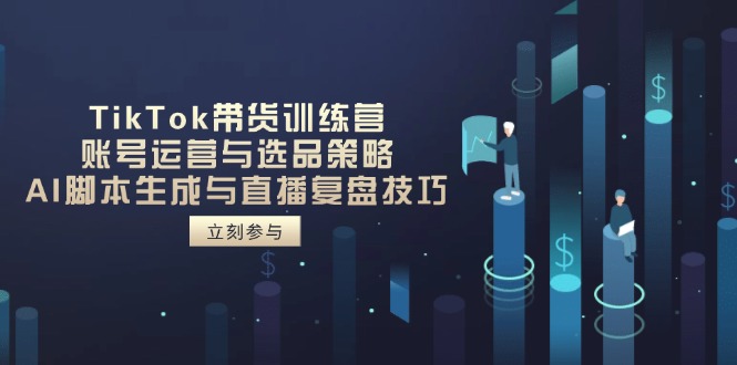 TikTok带货训练营，账号运营与选品策略，AI脚本生成与直播复盘技巧-中创项目网
