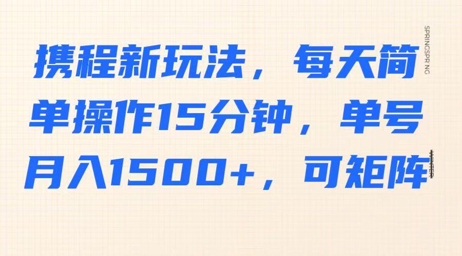 携程新玩法，每天简单操作15分钟，单号月入1500+，可矩阵-中创项目网
