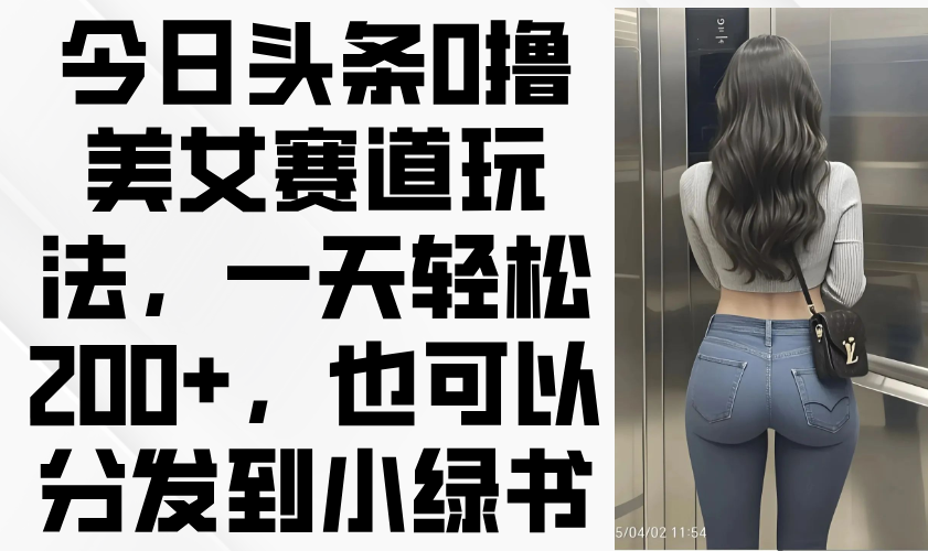 今日头条0撸美女赛道玩法，一天轻松200+，也可以分发到小绿书-中创项目网