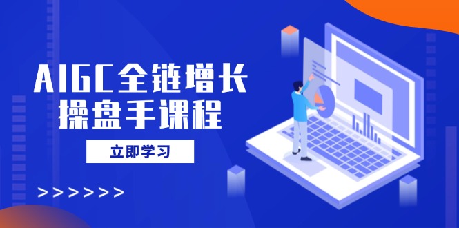 AIGC全链增长操盘手课程，从AI基础到私有化应用，轻松驾驭AI助力营销-中创项目网