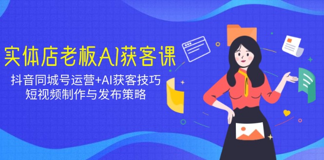 实体店老板AI获客课：抖音同城号运营+AI获客技巧，短视频制作与发布策略-中创项目网