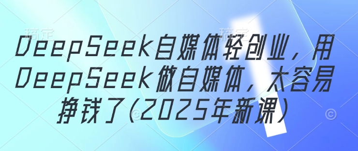 DeepSeek自媒体轻创业，用DeepSeek做自媒体，太容易挣钱了(2025年新课)-中创项目网