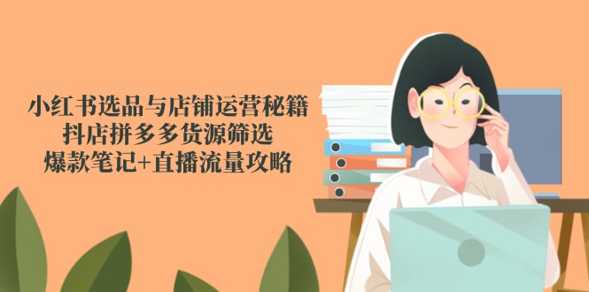 小红书选品与店铺运营秘籍，抖店拼多多货源筛选，爆款笔记+直播流量攻略-中创项目网