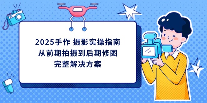 2025手作 摄影实操指南，从前期拍摄到后期修图的完整解决方案-中创项目网