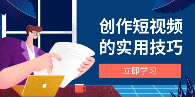 创作短视频的实用技巧，剪辑、设备、构图、文案一站式学习攻略-中创项目网