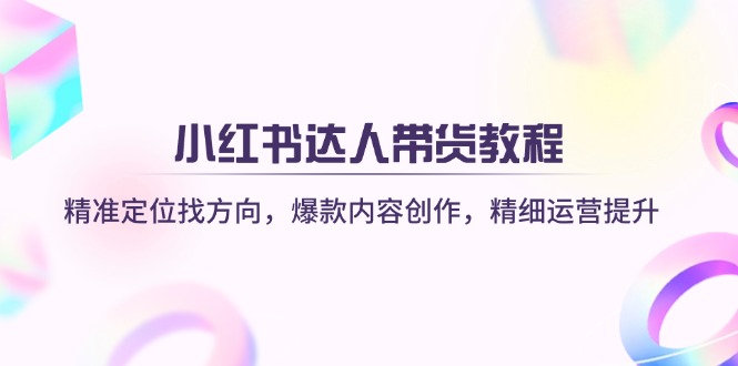 小红书达人带货教程：精准定位找方向，爆款内容创作，精细运营提升-中创项目网