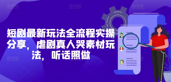 短剧最新玩法全流程实操分享，虐剧真人哭素材玩法，听话照做-中创项目网
