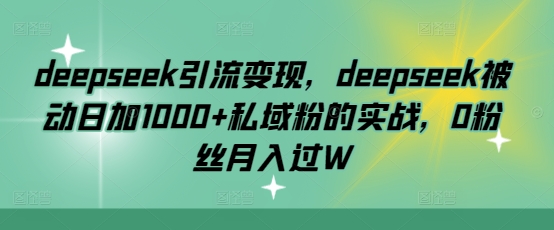 deepseek引流变现，deepseek被动日加1000+私域粉的实战，0粉丝月入过W-中创项目网