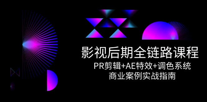 影视后期全链路课程，PR剪辑+AE特效+调色系统，商业案例实战指南-中创项目网