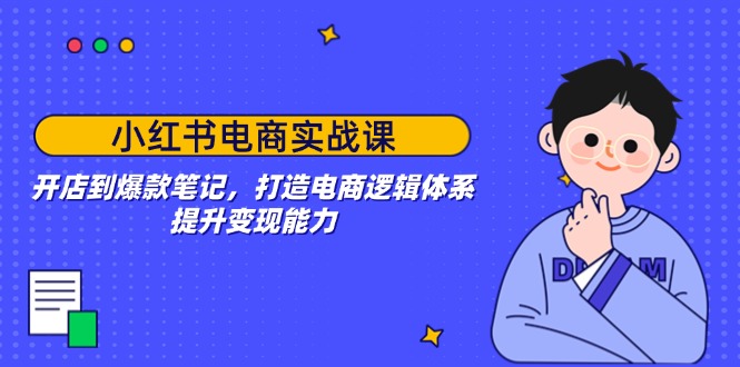 小红书电商实战课：开店到爆款笔记，打造电商逻辑体系，提升变现能力-中创项目网