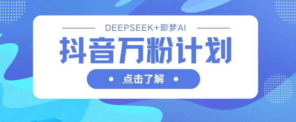 抖音万粉计划，利用DeepSeek+即梦AI生成视频，快速涨到万粉-中创项目网