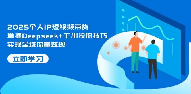 2025个人IP短视频带货，掌握Deepseek+千川投流技巧，实现全域流量变现-中创项目网