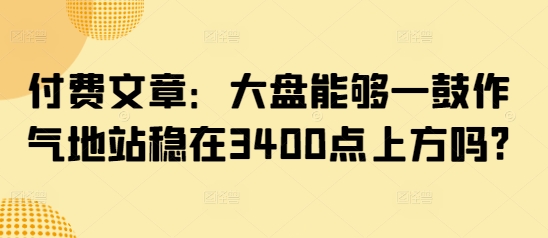 付费文章：大盘能够一鼓作气地站稳在3400点上方吗?-中创项目网