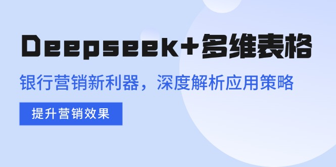 Deepseek+多维表格，银行营销新利器，深度解析应用策略，提升营销效果-中创项目网