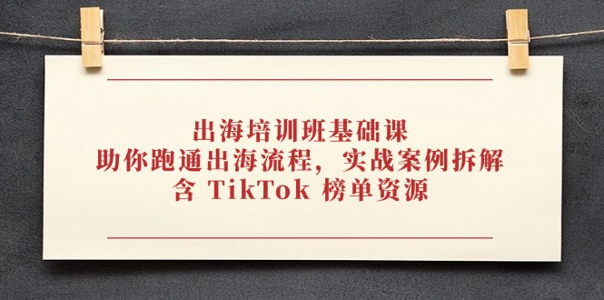 出海培训班基础课，助你跑通出海流程，实战案例拆解，含 TikTok 榜单资源-中创项目网
