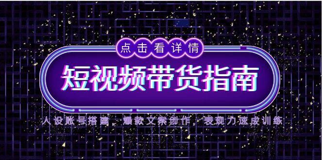 2025短视频带货指南，人设账号搭建，爆款文案创作，表现力速成训练-中创项目网