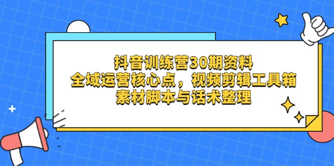 抖音训练营30期资料，全域运营核心点，视频剪辑工具箱 素材脚本与话术整理-中创项目网