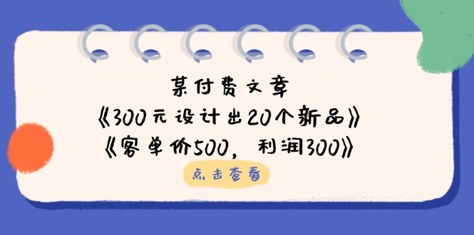 某付费文章：《300元设计出20个新品》+《客单价500，利润300》-中创项目网