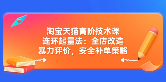 淘宝天猫高阶技术课：连环起量法：全店改造，暴力评价，安全补单策略-中创项目网