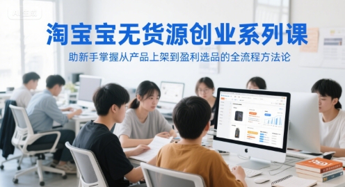 淘宝无货源创业系列课，助新手掌握从产品上架到盈利选品的全流程方法论-中创项目网