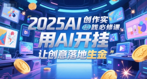 2025AI创作实践必修课，用AI开挂，让创意落地生金-中创项目网