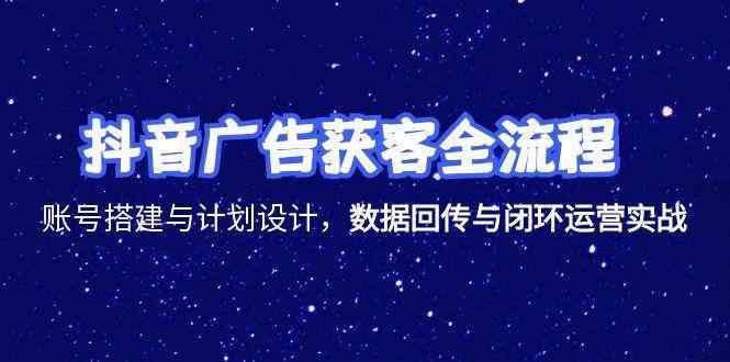 抖音广告获客全流程，账号搭建与计划设计，数据回传与闭环运营实战-中创项目网