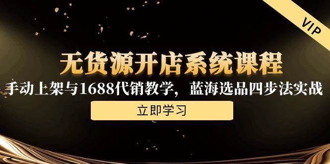 （15129期）无货源开店系统课程，手动上架与1688代销教学，蓝海选品四步法实战-中创项目网