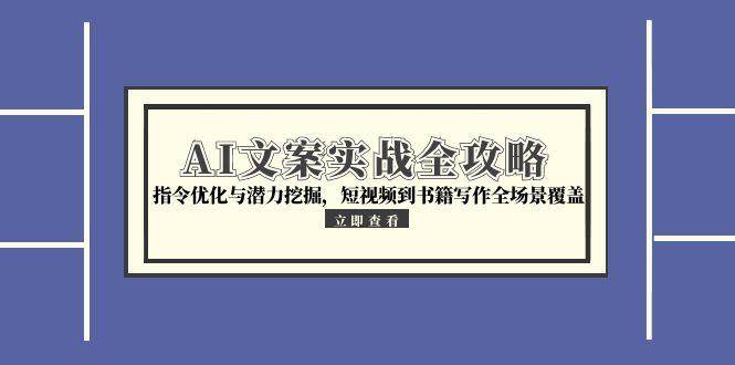 （15123期）AI文案实战全攻略，指令优化与潜力挖掘，短视频到书籍写作全场景覆盖-中创项目网