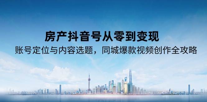 房产抖音号从零到变现，账号定位与内容选题，同城爆款视频创作全攻略-中创项目网