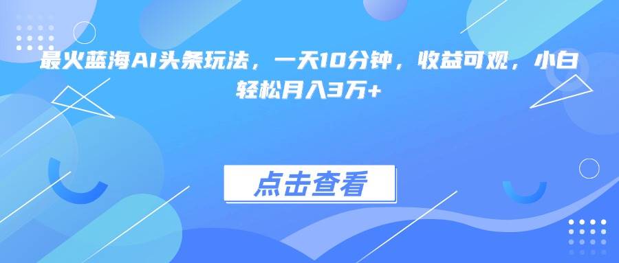 （15113期）最火蓝海AI头条玩法，一天10分钟，收益可观，小白轻松月入3万+-中创项目网