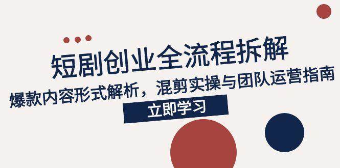 （15107期）2025短剧创业全流程拆解，爆款内容形式解析，混剪实操与团队运营指南-中创项目网