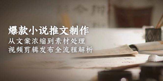 爆款小说推文制作，从文案浓缩到素材处理，视频剪辑发布全流程解析-中创项目网