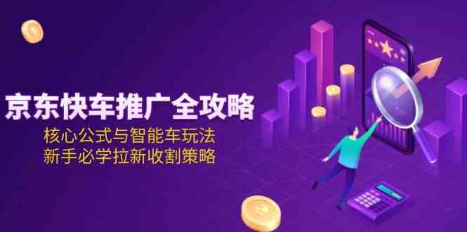 京东快车推广全攻略，核心公式与智能车玩法，新手必学拉新收割策略-中创项目网
