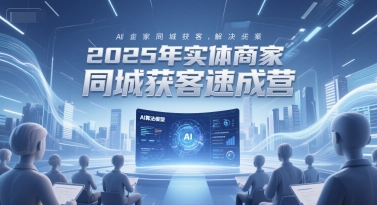 2025年实体商家同城获客速成营，同城企业AI获客全域解决方案-中创项目网