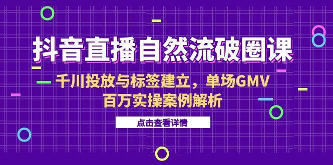 （15136期）抖音直播自然流破圈课-6月，千川投放与标签建立，单场GMV百万实操案例解析-中创项目网