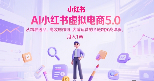 AI小红书虚拟电商5.0，从精准选品、高效创作到，店铺运营的全链路实战课程，月入1W-中创项目网